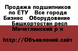 Продажа подшипников по ЕТУ - Все города Бизнес » Оборудование   . Башкортостан респ.,Мечетлинский р-н